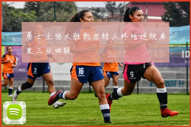 勇士主场大胜凯尔特人终结连败库里三分回暖