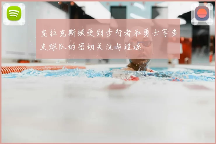 克拉克斯顿受到步行者和勇士等多支球队的密切关注与追逐