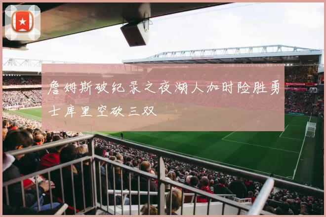 詹姆斯破纪录之夜湖人加时险胜勇士库里空砍三双