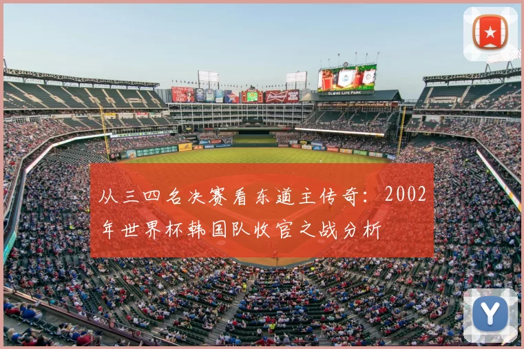 从三四名决赛看东道主传奇：2002年世界杯韩国队收官之战分析