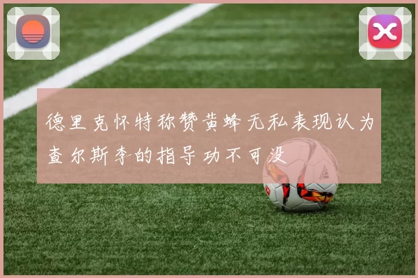 德里克怀特称赞黄蜂无私表现认为查尔斯李的指导功不可没