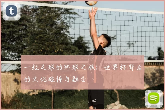 一粒足球的环球之旅:世界杯背后的文化碰撞与融合
