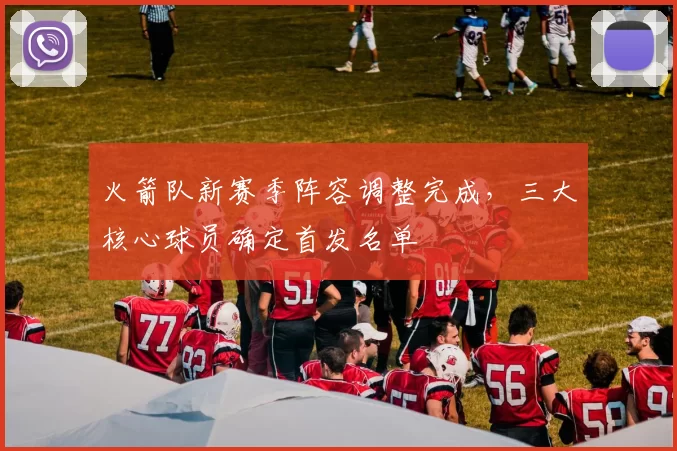 火箭队新赛季阵容调整完成,三大核心球员确定首发名单