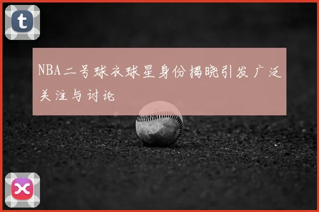 NBA二号球衣球星身份揭晓引发广泛关注与讨论