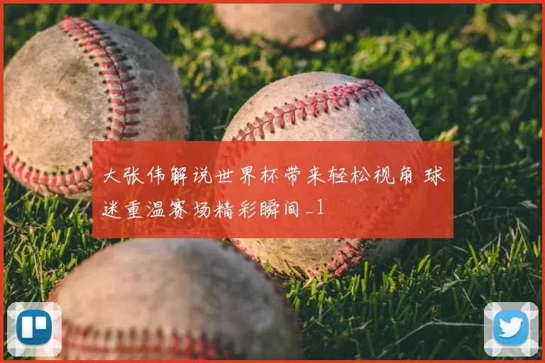 大张伟解说世界杯带来轻松视角 球迷重温赛场精彩瞬间_1