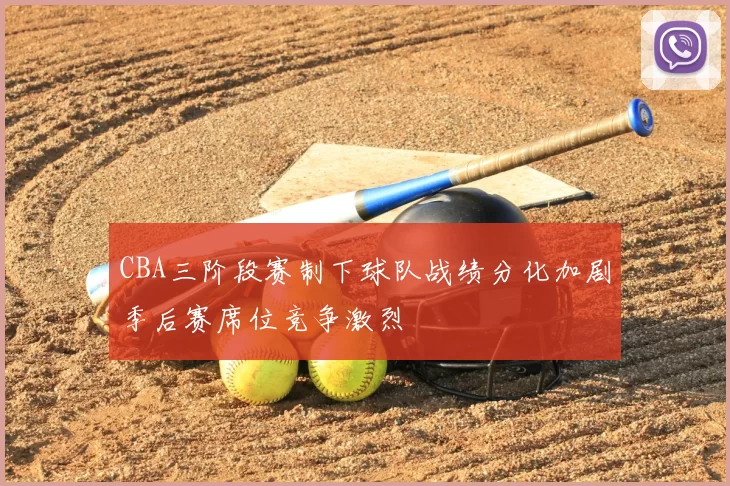 CBA三阶段赛制下球队战绩分化加剧季后赛席位竞争激烈