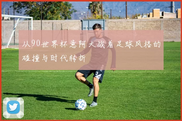 从90世界杯意阿大战看足球风格的碰撞与时代转折