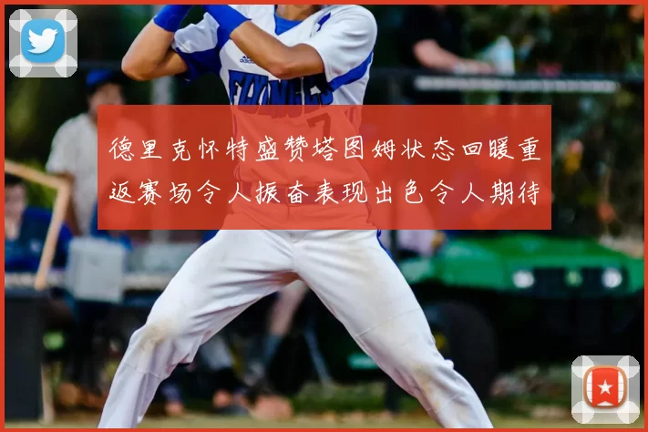 德里克怀特盛赞塔图姆状态回暖重返赛场令人振奋表现出色令人期待