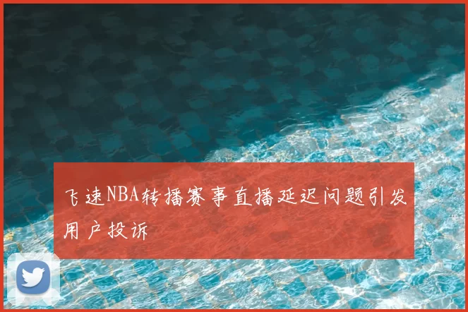 飞速NBA转播赛事直播延迟问题引发用户投诉