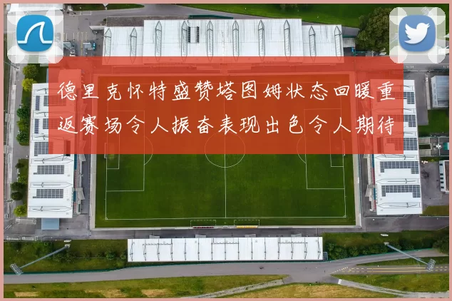 德里克怀特盛赞塔图姆状态回暖重返赛场令人振奋表现出色令人期待