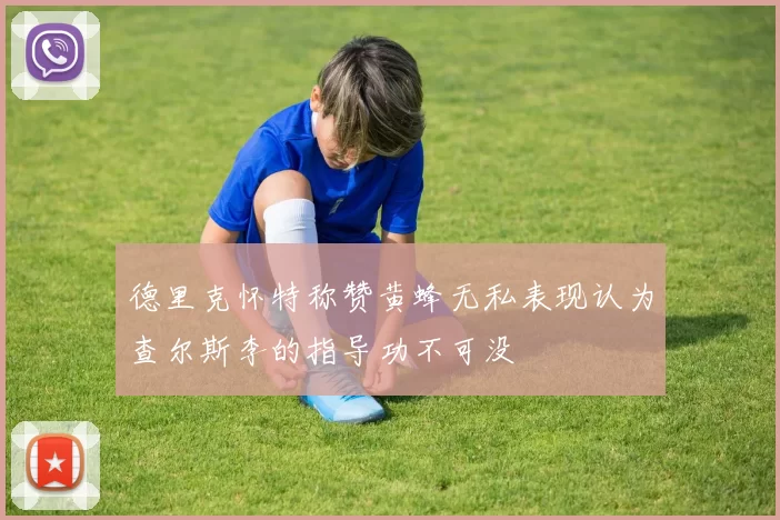 德里克怀特称赞黄蜂无私表现认为查尔斯李的指导功不可没
