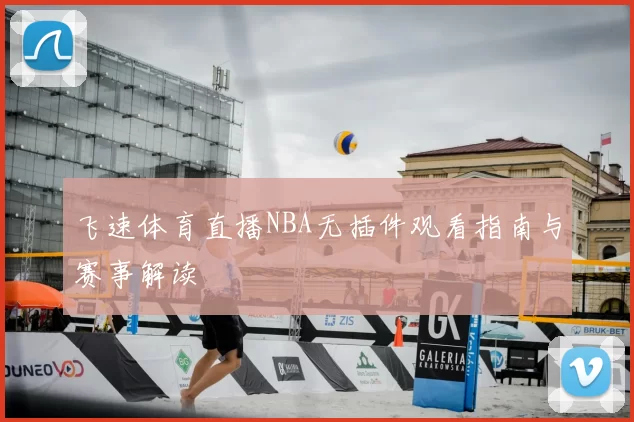 飞速体育直播NBA无插件观看指南与赛事解读