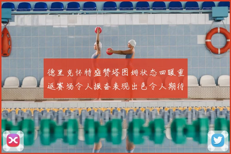 德里克怀特盛赞塔图姆状态回暖重返赛场令人振奋表现出色令人期待