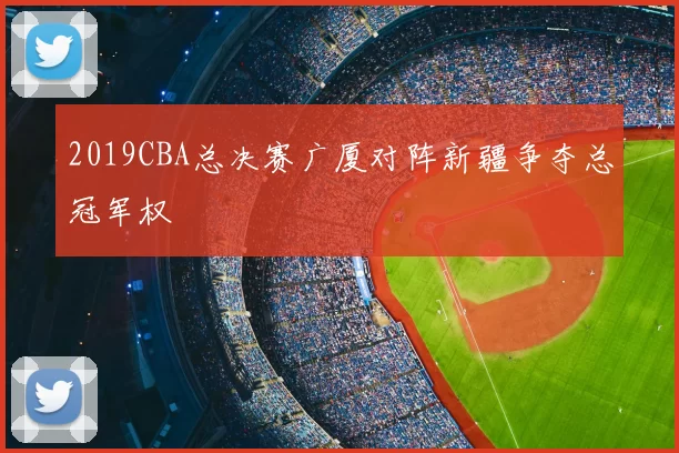 2019CBA总决赛广厦对阵新疆争夺总冠军权