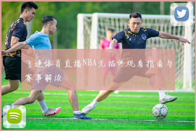 飞速体育直播NBA无插件观看指南与赛事解读
