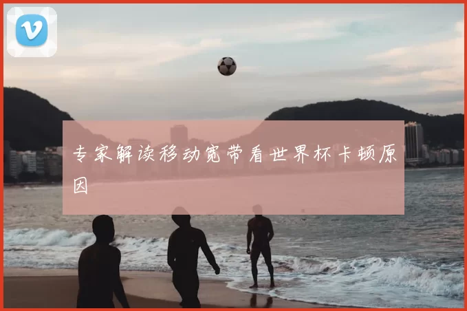 专家解读移动宽带看世界杯卡顿原因