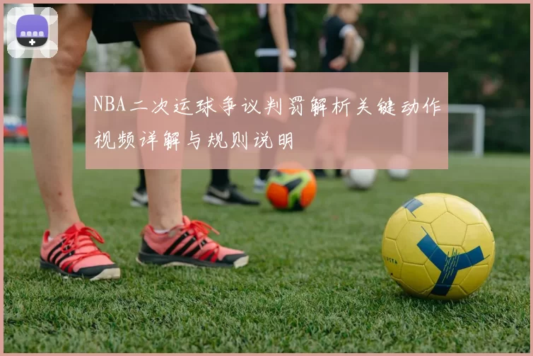 NBA二次运球争议判罚解析关键动作视频详解与规则说明