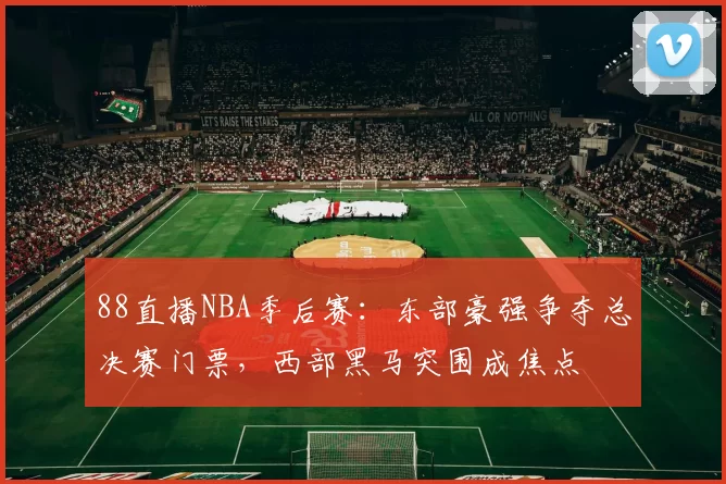 88直播NBA季后赛：东部豪强争夺总决赛门票，西部黑马突围成焦点