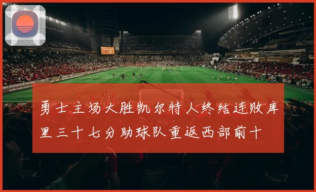 勇士主场大胜凯尔特人终结连败库里三十七分助球队重返西部前十