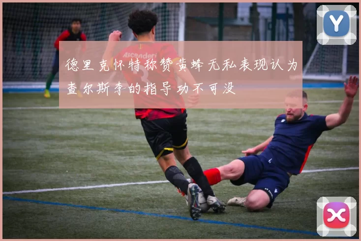 德里克怀特称赞黄蜂无私表现认为查尔斯李的指导功不可没