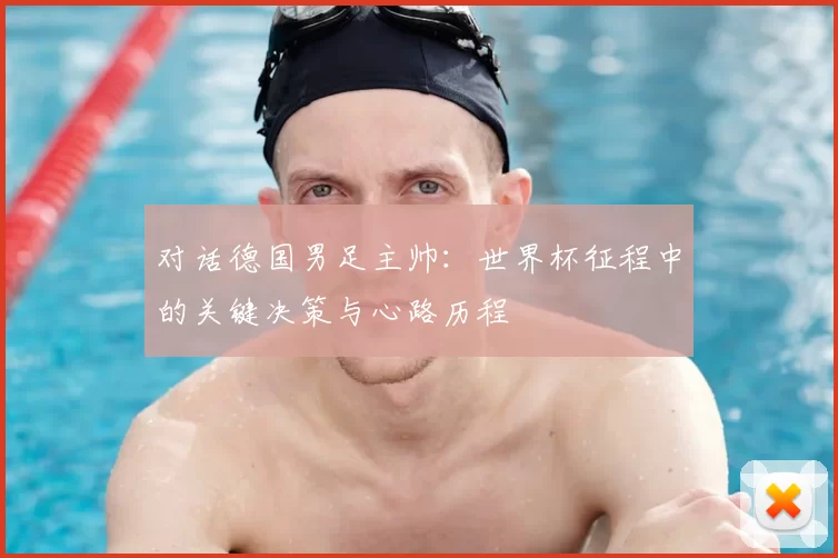 对话德国男足主帅:世界杯征程中的关键决策与心路历程