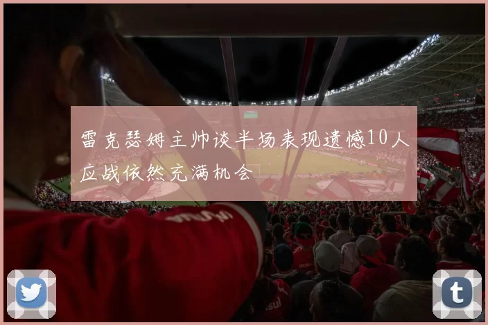 雷克瑟姆主帅谈半场表现遗憾10人应战依然充满机会