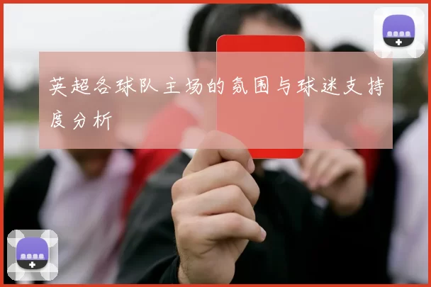 英超各球队主场的氛围与球迷支持度分析
