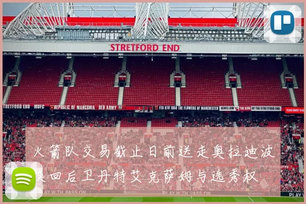 火箭队交易截止日前送走奥拉迪波换回后卫丹特艾克萨姆与选秀权