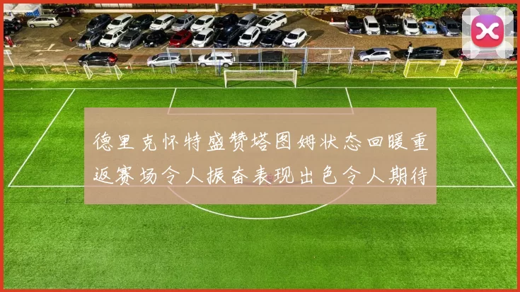 德里克怀特盛赞塔图姆状态回暖重返赛场令人振奋表现出色令人期待