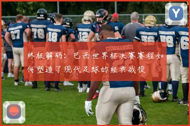 终极解码:巴西世界杯决赛赛程如何塑造了现代足球的经典战役