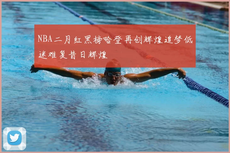 NBA二月红黑榜哈登再创辉煌追梦低迷难复昔日辉煌