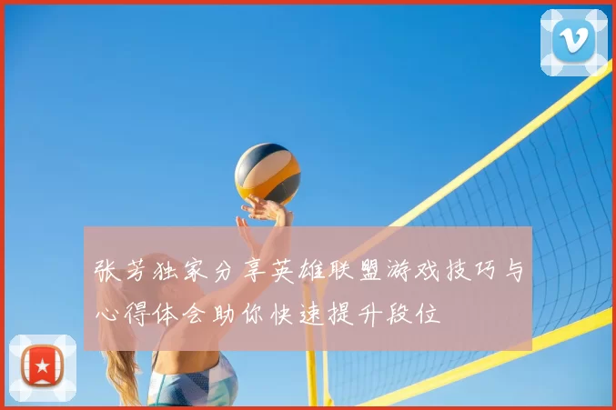 张芳独家分享英雄联盟游戏技巧与心得体会助你快速提升段位