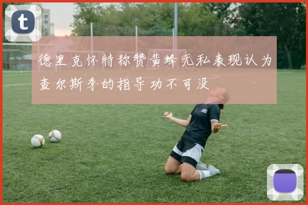 德里克怀特称赞黄蜂无私表现认为查尔斯李的指导功不可没