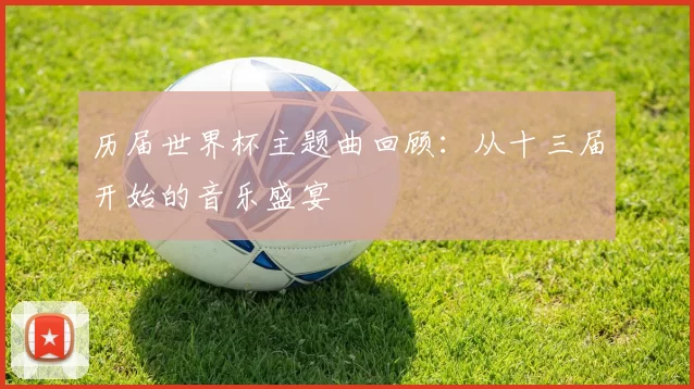 历届世界杯主题曲回顾：从十三届开始的音乐盛宴