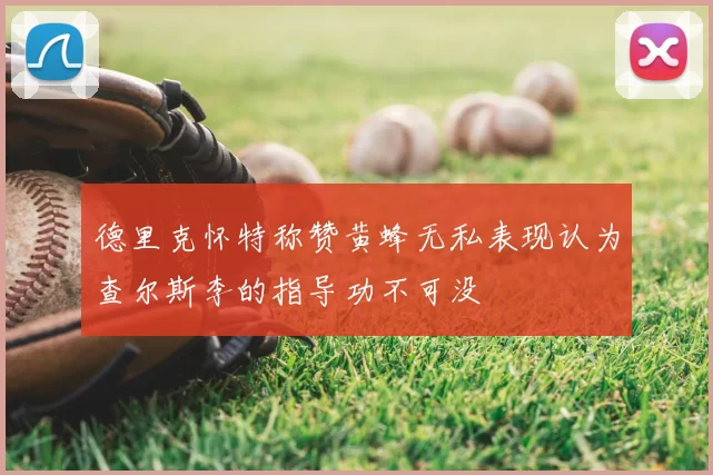 德里克怀特称赞黄蜂无私表现认为查尔斯李的指导功不可没