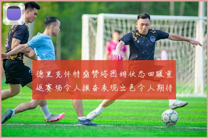 德里克怀特盛赞塔图姆状态回暖重返赛场令人振奋表现出色令人期待