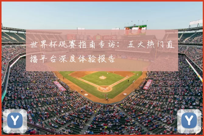 世界杯观赛指南专访:五大热门直播平台深度体验报告