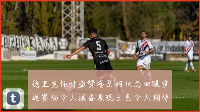 德里克怀特盛赞塔图姆状态回暖重返赛场令人振奋表现出色令人期待