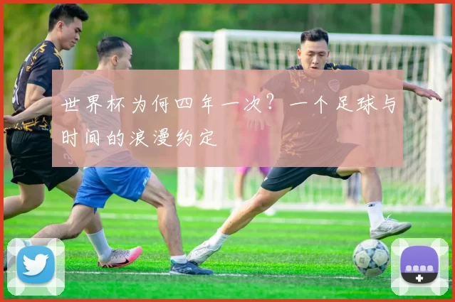 世界杯为何四年一次?一个足球与时间的浪漫约定