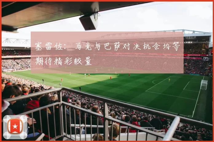 塞雷佐：马竞与巴萨对决机会均等期待精彩较量