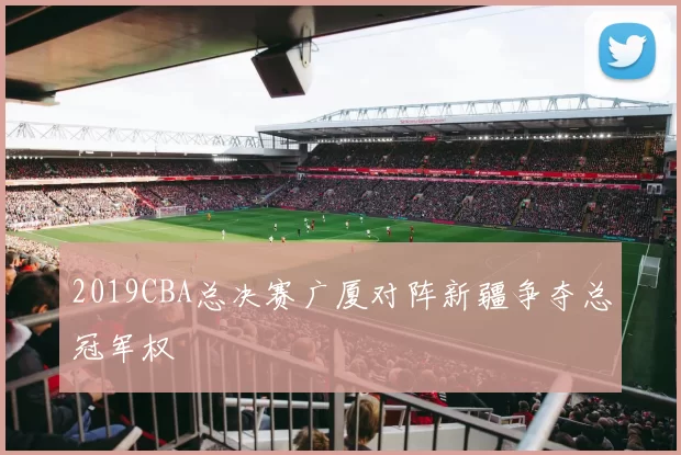 2019CBA总决赛广厦对阵新疆争夺总冠军权